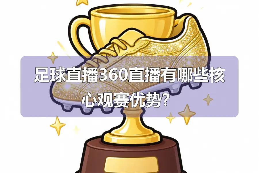 足球直播360直播有哪些核心观赛优势？